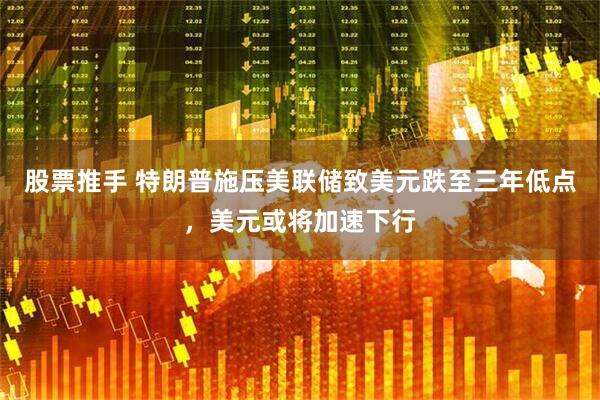 股票推手 特朗普施压美联储致美元跌至三年低点，美元或将加速下行