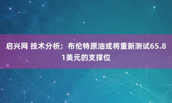 启兴网 技术分析：布伦特原油或将重新测试65.81美元的支撑位