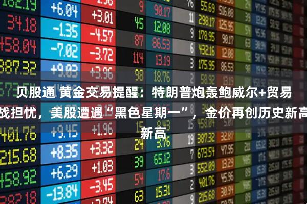 贝股通 黄金交易提醒：特朗普炮轰鲍威尔+贸易战担忧，美股遭遇“黑色星期一”，金价再创历史新高