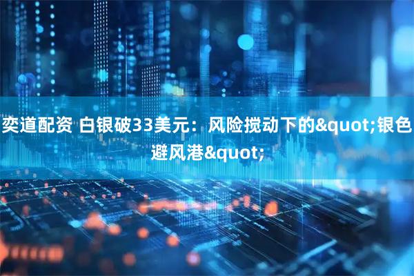 奕道配资 白银破33美元：风险搅动下的&quot;银色避风港&quot;