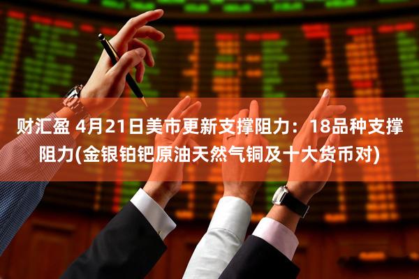财汇盈 4月21日美市更新支撑阻力：18品种支撑阻力(金银铂钯原油天然气铜及十大货币对)
