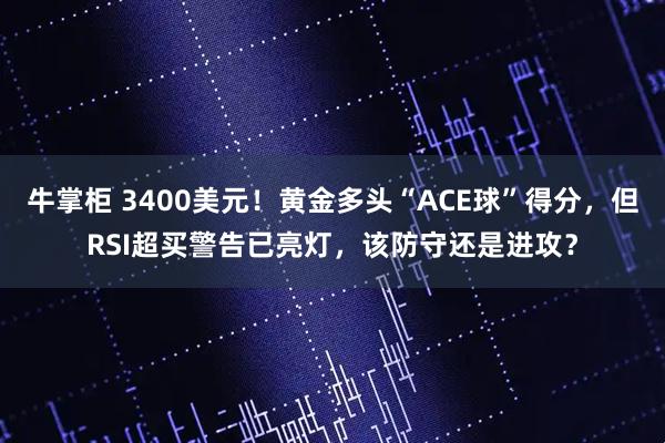 牛掌柜 3400美元！黄金多头“ACE球”得分，但RSI超买警告已亮灯，该防守还是进攻？