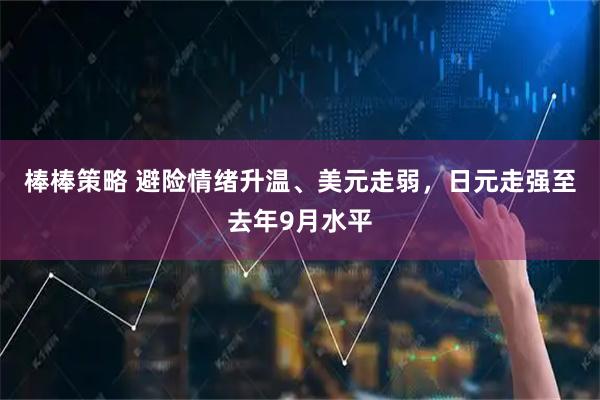 棒棒策略 避险情绪升温、美元走弱，日元走强至去年9月水平