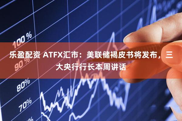 乐盈配资 ATFX汇市：美联储褐皮书将发布，三大央行行长本周讲话