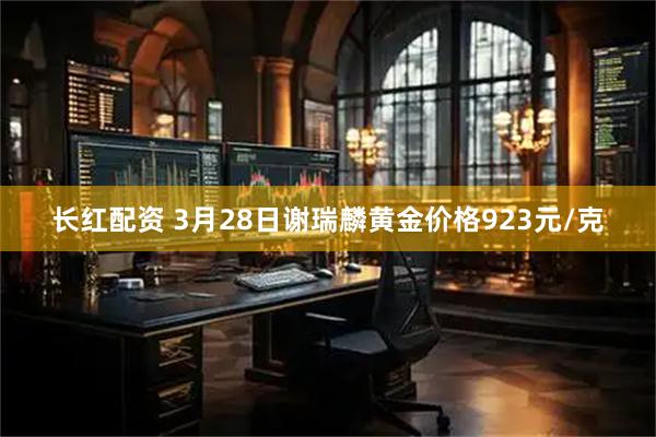 长红配资 3月28日谢瑞麟黄金价格923元/克