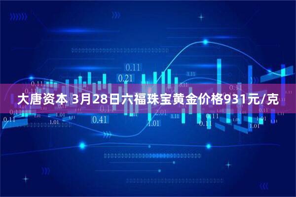 大唐资本 3月28日六福珠宝黄金价格931元/克