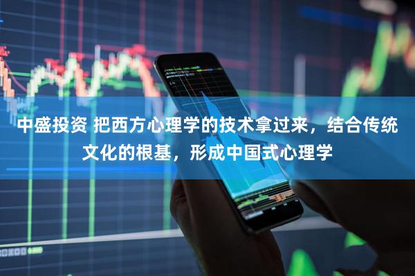 中盛投资 把西方心理学的技术拿过来，结合传统文化的根基，形成中国式心理学
