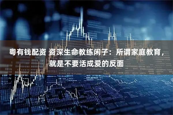粤有钱配资 资深生命教练闲子：所谓家庭教育，就是不要活成爱的反面