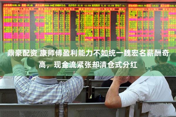 鼎豪配资 康师傅盈利能力不如统一魏宏名薪酬奇高，现金流紧张却清仓式分红