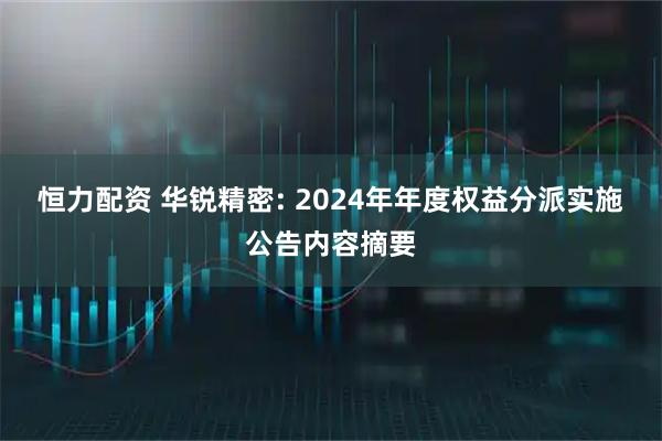 恒力配资 华锐精密: 2024年年度权益分派实施公告内容摘要