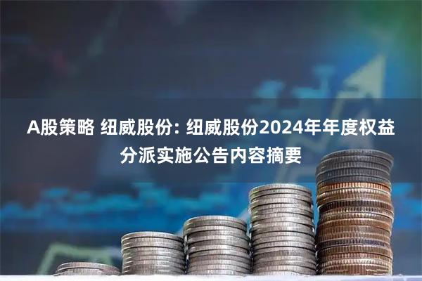A股策略 纽威股份: 纽威股份2024年年度权益分派实施公告内容摘要