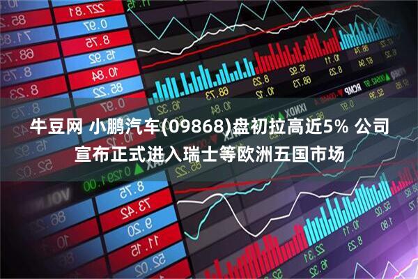 牛豆网 小鹏汽车(09868)盘初拉高近5% 公司宣布正式进入瑞士等欧洲五国市场