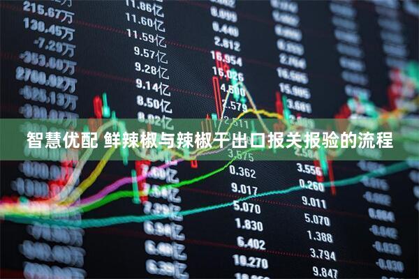 智慧优配 鲜辣椒与辣椒干出口报关报验的流程