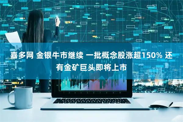 嘉多网 金银牛市继续 一批概念股涨超150% 还有金矿巨头即将上市