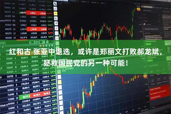 红和古 张亚中退选，或许是郑丽文打败郝龙斌，拯救国民党的另一种可能！