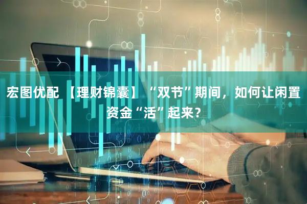 宏图优配 【理财锦囊】 “双节”期间，如何让闲置资金“活”起来？