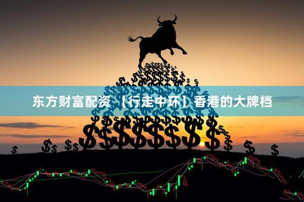 东方财富配资 【行走中环】香港的大牌档