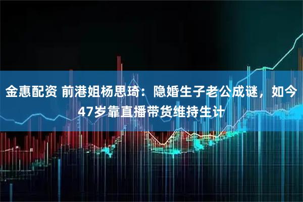 金惠配资 前港姐杨思琦：隐婚生子老公成谜，如今47岁靠直播带货维持生计