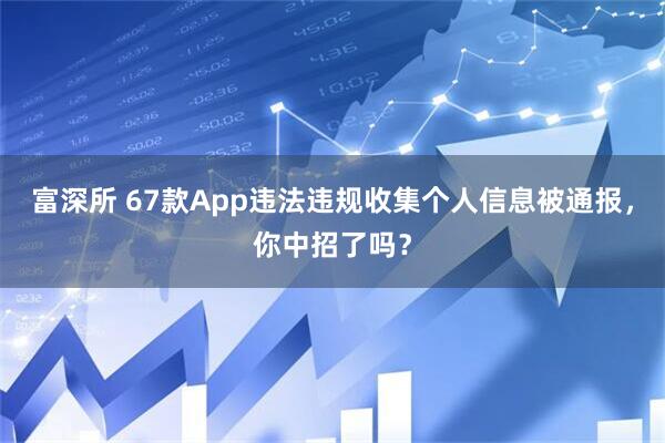 富深所 67款App违法违规收集个人信息被通报，你中招了吗？