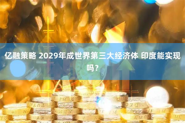 亿融策略 2029年成世界第三大经济体 印度能实现吗?