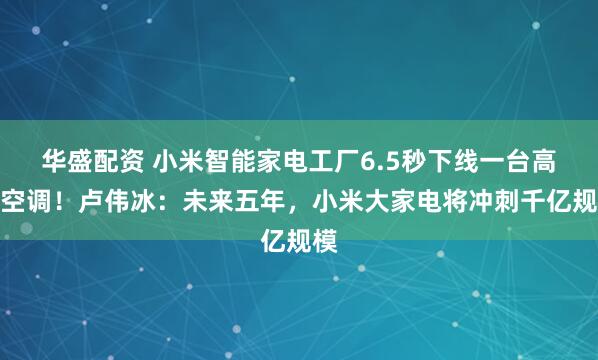华盛配资 小米智能家电工厂6.5秒下线一台高端空调！卢伟冰：未来五年，小米大家电将冲刺千亿规模