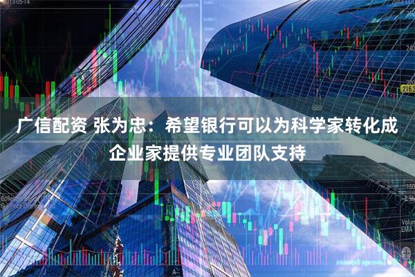 广信配资 张为忠：希望银行可以为科学家转化成企业家提供专业团队支持