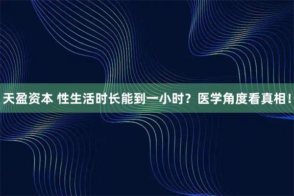 天盈资本 性生活时长能到一小时？医学角度看真相！