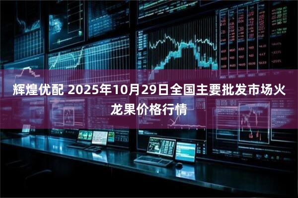 辉煌优配 2025年10月29日全国主要批发市场火龙果价格行情