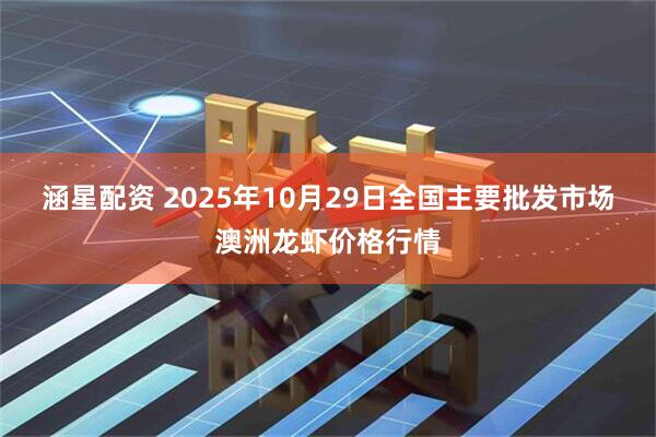 涵星配资 2025年10月29日全国主要批发市场澳洲龙虾价格行情