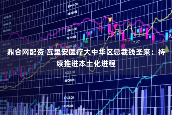 鼎合网配资 瓦里安医疗大中华区总裁钱圣来:持续推进本土化进程