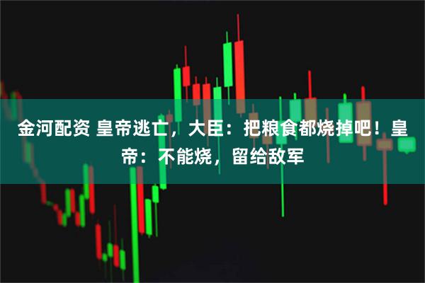 金河配资 皇帝逃亡,大臣:把粮食都烧掉吧!皇帝:不能烧,留给敌军