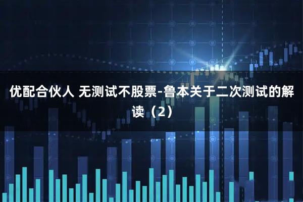 优配合伙人 无测试不股票-鲁本关于二次测试的解读(2)