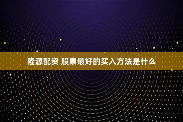 隆源配资 股票最好的买入方法是什么
