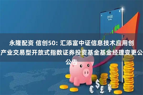 永隆配资 信创50: 汇添富中证信息技术应用创新产业交易型开放式指数证券投资基金基金经理变更公告