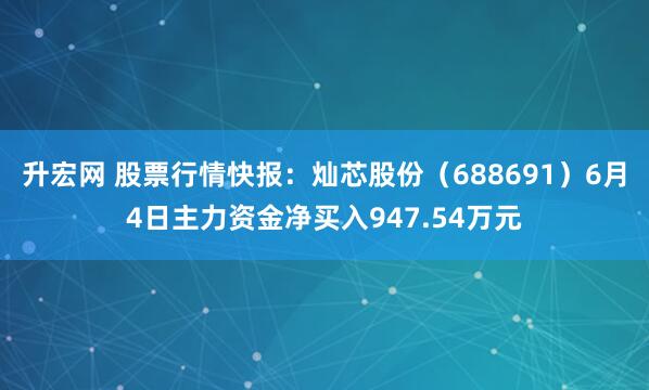 升宏网 股票行情快报:灿芯股份(688691)6月4日主力资金净买入947.54万元