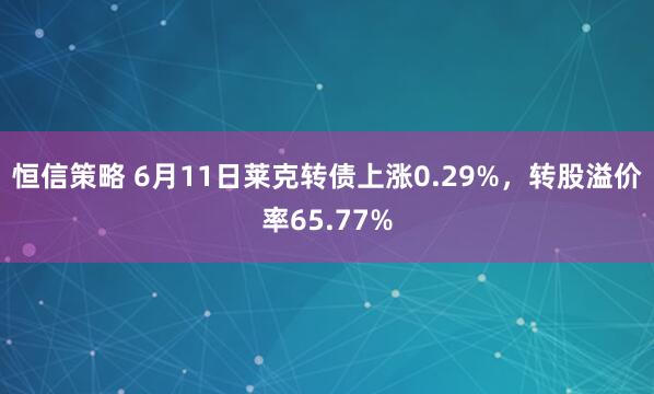 恒信策略 6月11日莱克转债上涨0.29%，转股溢价率65.77%