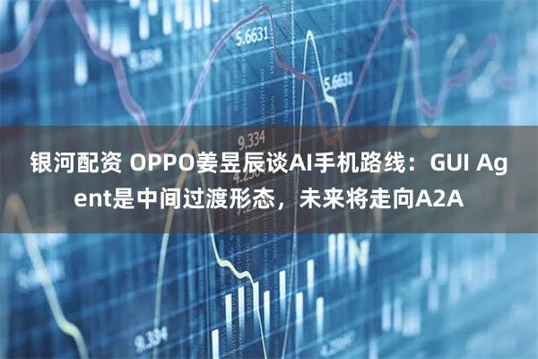 银河配资 OPPO姜昱辰谈AI手机路线：GUI Agent是中间过渡形态，未来将走向A2A