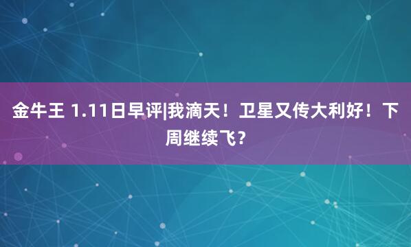 金牛王 1.11日早评|我滴天!卫星又传大利好!下周继续飞?