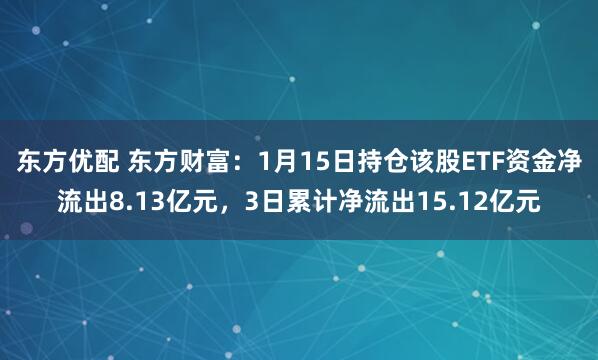 东方优配 东方财富：1月15日持仓该股ETF资金净流出8.13亿元，3日累计净流出15.12亿元