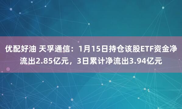 优配好油 天孚通信：1月15日持仓该股ETF资金净流出2.85亿元，3日累计净流出3.94亿元