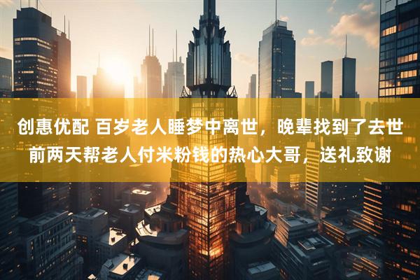 创惠优配 百岁老人睡梦中离世，晚辈找到了去世前两天帮老人付米粉钱的热心大哥，送礼致谢