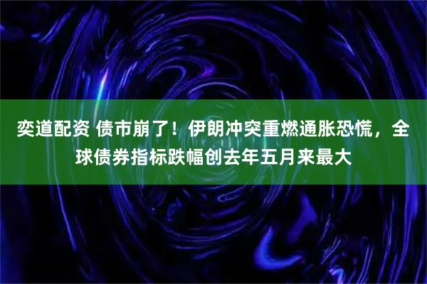 奕道配资 债市崩了!伊朗冲突重燃通胀恐慌,全球债券指标跌幅创去年五月来最大