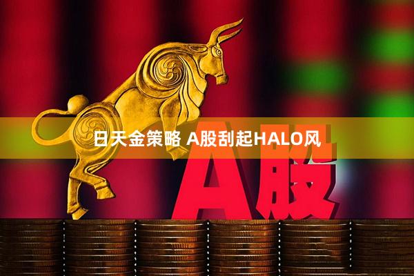日天金策略 A股刮起HALO风