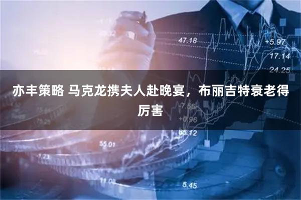 亦丰策略 马克龙携夫人赴晚宴，布丽吉特衰老得厉害