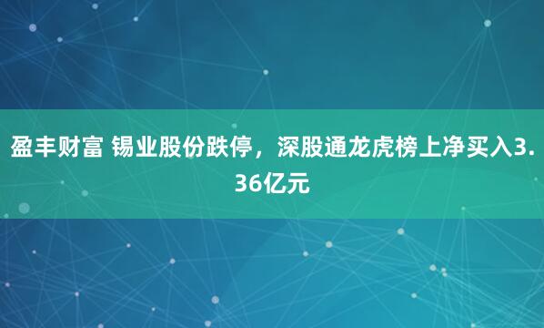 盈丰财富 锡业股份跌停,深股通龙虎榜上净买入3.36亿元