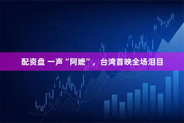配资盘 一声“阿嬷”，台湾首映全场泪目