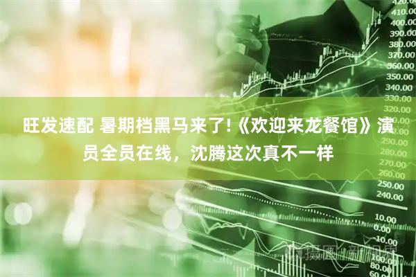 旺发速配 暑期档黑马来了!《欢迎来龙餐馆》演员全员在线，沈腾这次真不一样