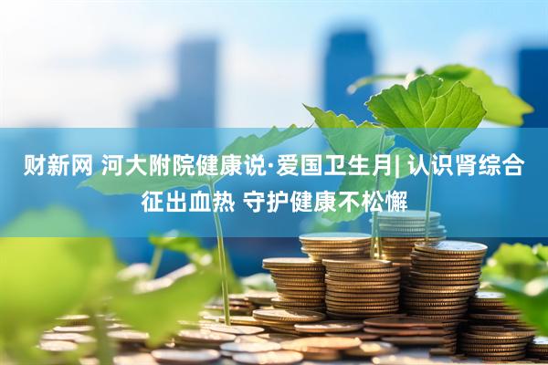 财新网 河大附院健康说·爱国卫生月| 认识肾综合征出血热 守护健康不松懈